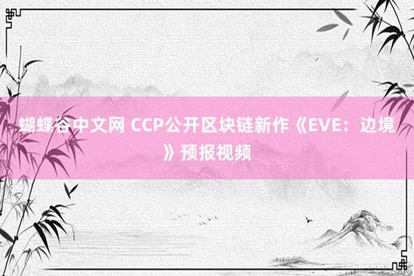 蝴蝶谷中文网 CCP公开区块链新作《EVE：边境》预报视频