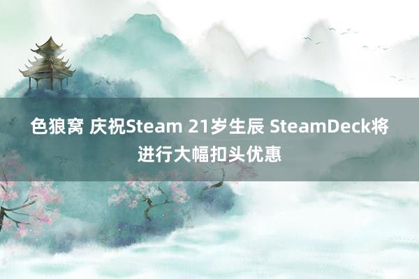 色狼窝 庆祝Steam 21岁生辰 SteamDeck将进行大幅扣头优惠