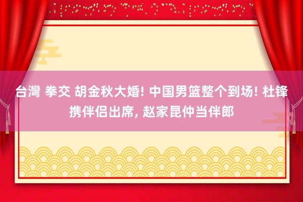 台灣 拳交 胡金秋大婚! 中国男篮整个到场! 杜锋携伴侣出席， 赵家昆仲当伴郎