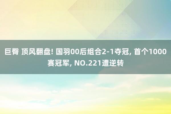 巨臀 顶风翻盘! 国羽00后组合2-1夺冠， 首个1000赛冠军， NO.221遭逆转