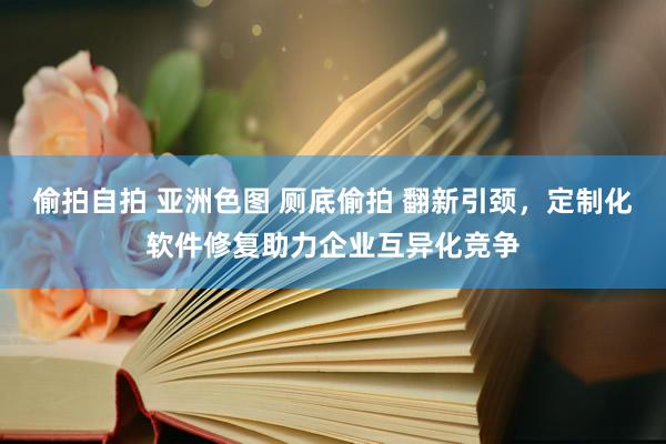 偷拍自拍 亚洲色图 厕底偷拍 翻新引颈，定制化软件修复助力企业互异化竞争