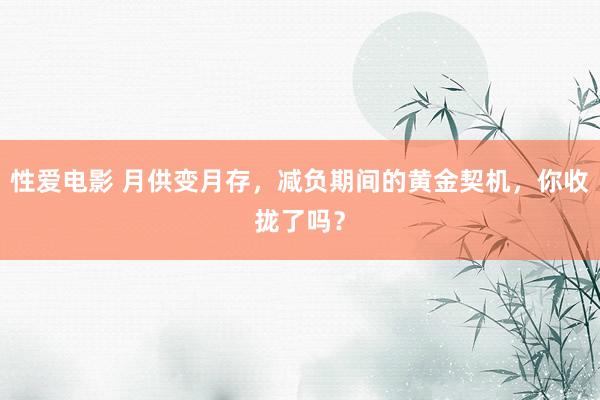 性爱电影 月供变月存，减负期间的黄金契机，你收拢了吗？