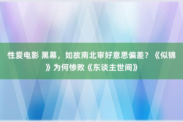 性爱电影 黑幕，如故南北审好意思偏差？《似锦》为何惨败《东谈主世间》