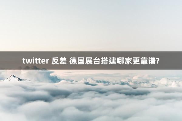 twitter 反差 德国展台搭建哪家更靠谱?