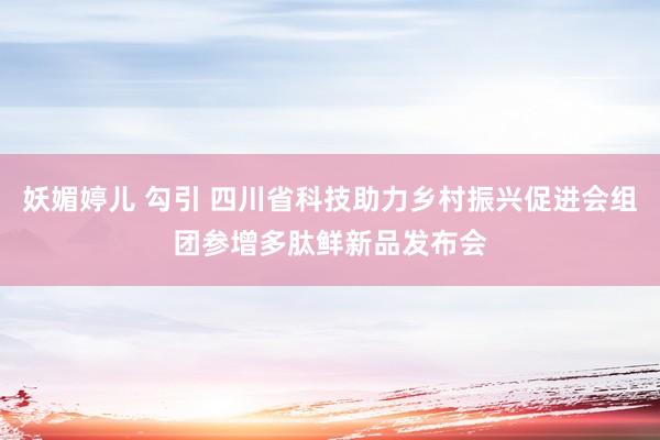 妖媚婷儿 勾引 四川省科技助力乡村振兴促进会组团参增多肽鲜新品发布会