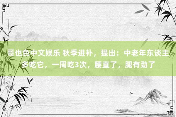 哥也色中文娱乐 秋季进补，提出：中老年东谈主多吃它，一周吃3次，腰直了，腿有劲了