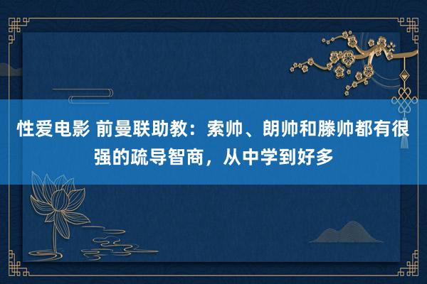 性爱电影 前曼联助教：索帅、朗帅和滕帅都有很强的疏导智商，从中学到好多