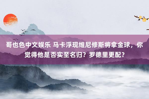 哥也色中文娱乐 马卡浮现维尼修斯将拿金球，你觉得他是否实至名归？罗德里更配？