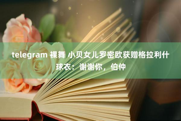 telegram 裸舞 小贝女儿罗密欧获赠格拉利什球衣：谢谢你，伯仲