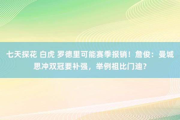 七天探花 白虎 罗德里可能赛季报销！詹俊：曼城思冲双冠要补强，举例祖比门迪？