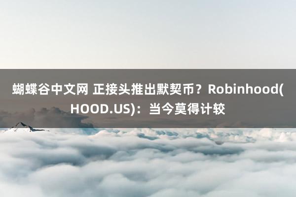 蝴蝶谷中文网 正接头推出默契币？Robinhood(HOOD.US)：当今莫得计较