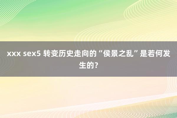 xxx sex5 转变历史走向的“侯景之乱”是若何发生的？