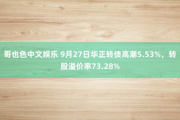 哥也色中文娱乐 9月27日华正转债高潮5.53%，转股溢价率73.28%