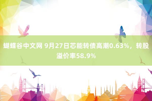 蝴蝶谷中文网 9月27日芯能转债高潮0.63%，转股溢价率58.9%