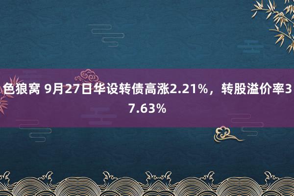 色狼窝 9月27日华设转债高涨2.21%，转股溢价率37.63%