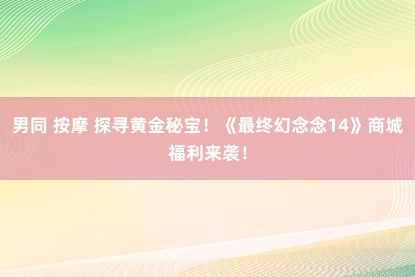 男同 按摩 探寻黄金秘宝！《最终幻念念14》商城福利来袭！