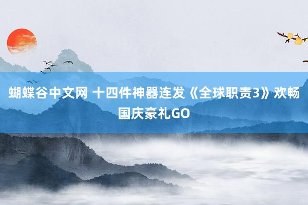 蝴蝶谷中文网 十四件神器连发《全球职责3》欢畅国庆豪礼GO