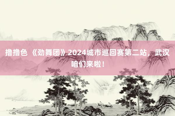 撸撸色 《劲舞团》2024城市巡回赛第二站，武汉咱们来啦！