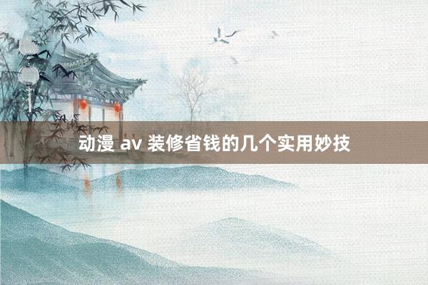 动漫 av 装修省钱的几个实用妙技