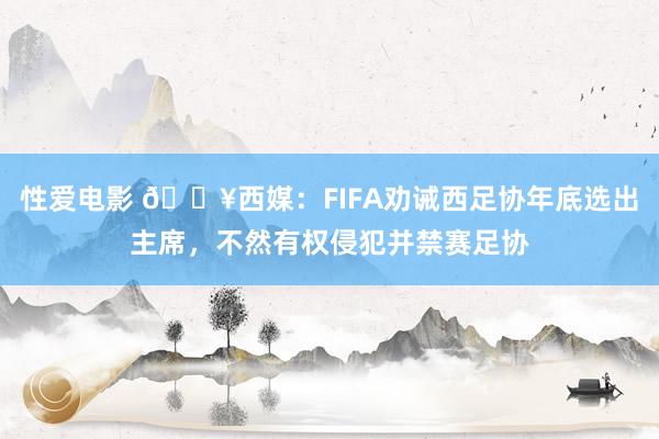 性爱电影 💥西媒：FIFA劝诫西足协年底选出主席，不然有权侵犯并禁赛足协