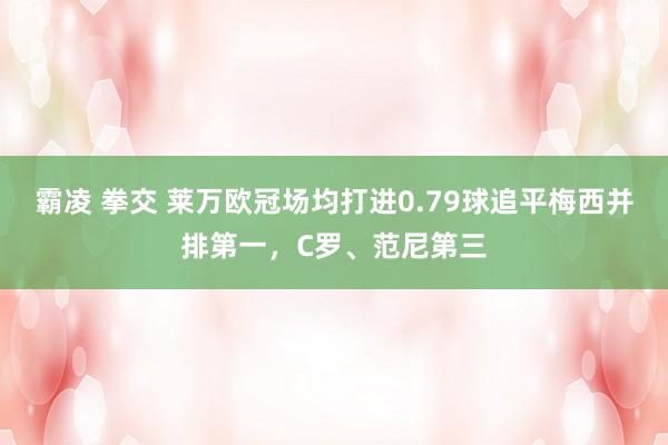 霸凌 拳交 莱万欧冠场均打进0.79球追平梅西并排第一，C罗、范尼第三