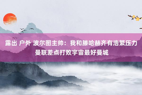 露出 户外 波尔图主帅：我和滕哈赫齐有浩繁压力 曼联差点打败宇宙最好曼城