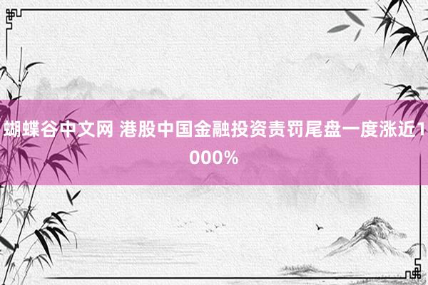 蝴蝶谷中文网 港股中国金融投资责罚尾盘一度涨近1000%