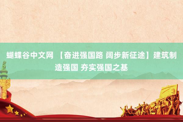 蝴蝶谷中文网 【奋进强国路 阔步新征途】建筑制造强国 夯实强国之基