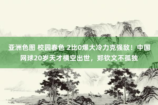 亚洲色图 校园春色 2比0爆大冷力克强敌！中国网球20岁天才横空出世，郑钦文不孤独