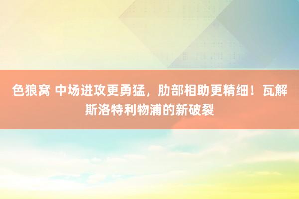 色狼窝 中场进攻更勇猛，肋部相助更精细！瓦解斯洛特利物浦的新破裂