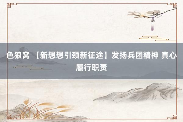 色狼窝 【新想想引颈新征途】发扬兵团精神 真心履行职责