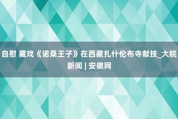 自慰 藏戏《诺桑王子》在西藏扎什伦布寺献技_大皖新闻 | 安徽网