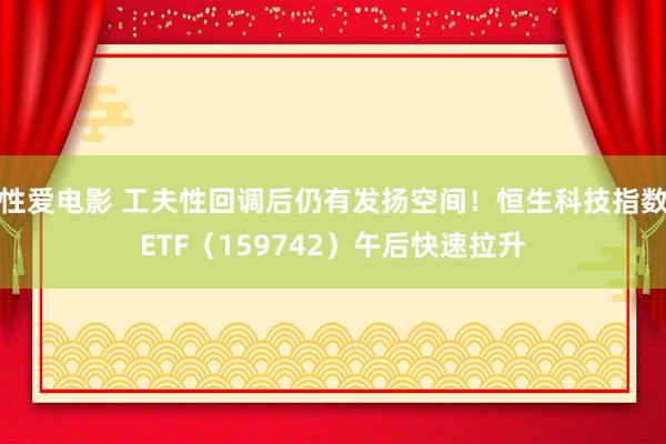 性爱电影 工夫性回调后仍有发扬空间！恒生科技指数ETF（159742）午后快速拉升