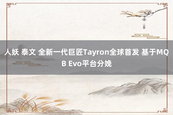 人妖 泰文 全新一代巨匠Tayron全球首发 基于MQB Evo平台分娩