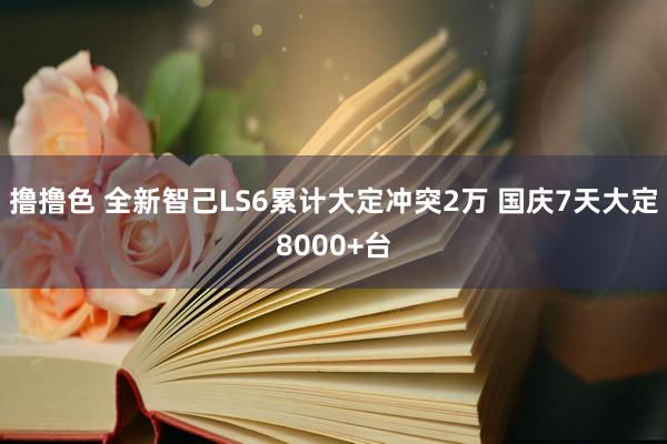 撸撸色 全新智己LS6累计大定冲突2万 国庆7天大定8000+台