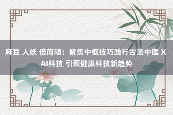 麻豆 人妖 倍简陋：聚焦中枢技巧践行古法中医 X AI科技 引颈健康科技新趋势