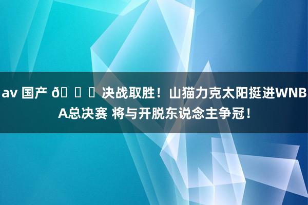 av 国产 🏆决战取胜！山猫力克太阳挺进WNBA总决赛 将与开脱东说念主争冠！