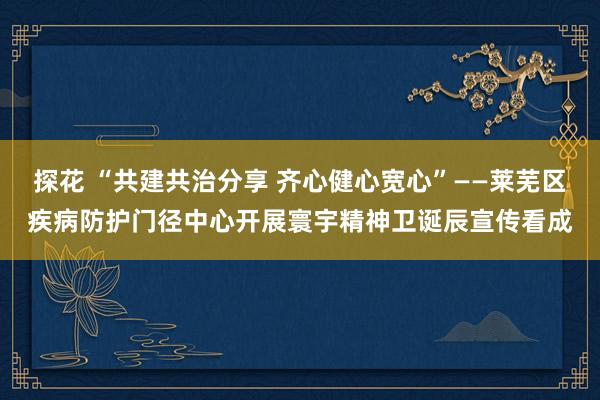 探花 “共建共治分享 齐心健心宽心”——莱芜区疾病防护门径中心开展寰宇精神卫诞辰宣传看成