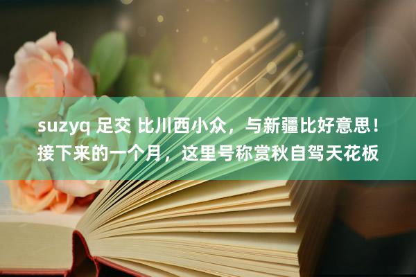 suzyq 足交 比川西小众，与新疆比好意思！接下来的一个月，这里号称赏秋自驾天花板