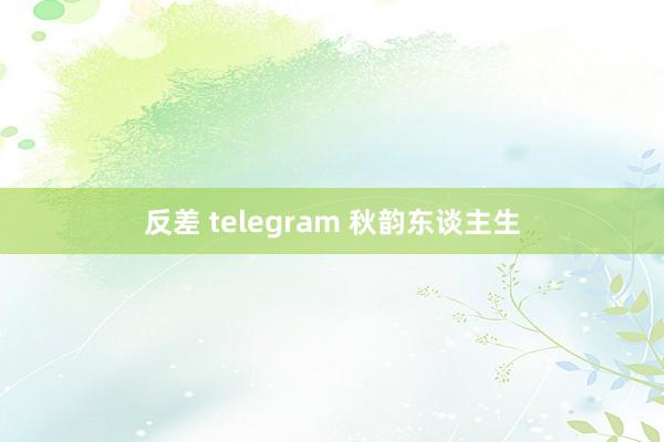 反差 telegram 秋韵东谈主生