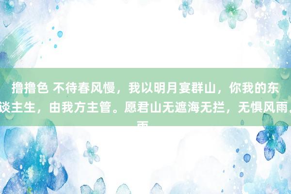 撸撸色 不待春风慢，我以明月宴群山，你我的东谈主生，由我方主管。愿君山无遮海无拦，无惧风雨。