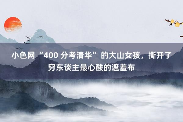 小色网 “400 分考清华” 的大山女孩，撕开了穷东谈主最心酸的遮羞布