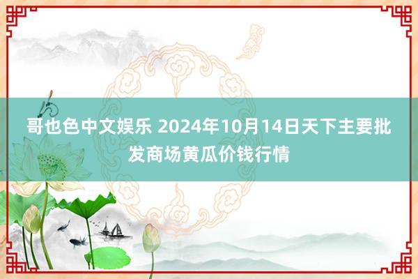 哥也色中文娱乐 2024年10月14日天下主要批发商场黄瓜价钱行情