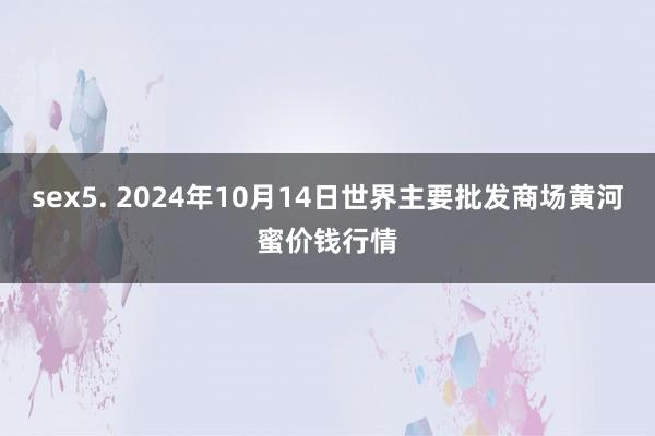 sex5. 2024年10月14日世界主要批发商场黄河蜜价钱行情