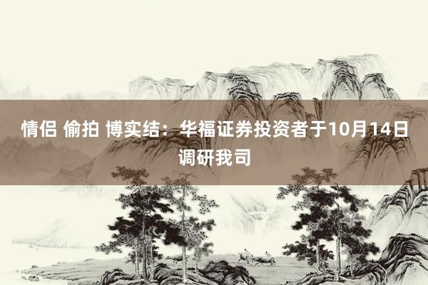 情侣 偷拍 博实结：华福证券投资者于10月14日调研我司