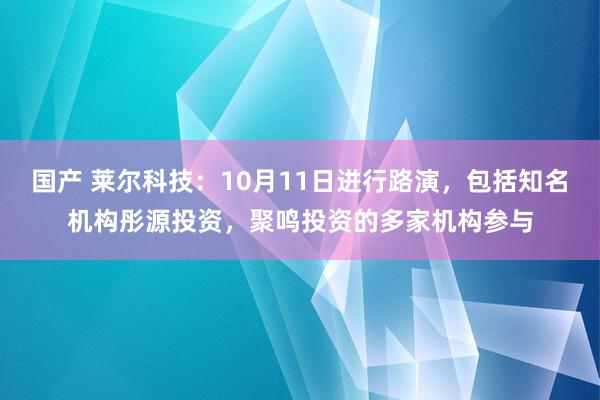 国产 莱尔科技：10月11日进行路演，包括知名机构彤源投资，聚鸣投资的多家机构参与