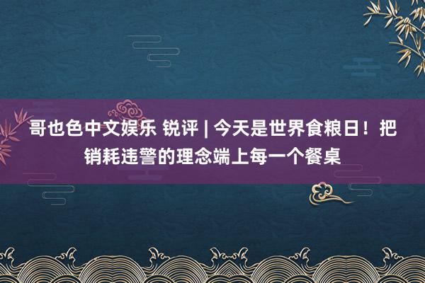 哥也色中文娱乐 锐评 | 今天是世界食粮日！把销耗违警的理念端上每一个餐桌