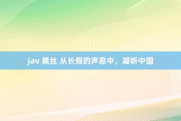 jav 黑丝 从长假的声息中，凝听中国