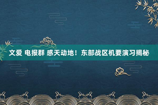 文爱 电报群 感天动地！东部战区机要演习揭秘