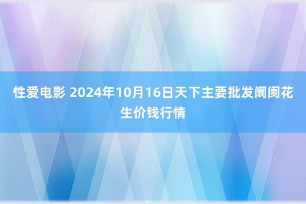 性爱电影 2024年10月16日天下主要批发阛阓花生价钱行情